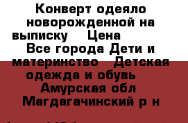 Конверт-одеяло новорожденной на выписку. › Цена ­ 1 500 - Все города Дети и материнство » Детская одежда и обувь   . Амурская обл.,Магдагачинский р-н